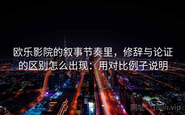 欧乐影院的叙事节奏里，修辞与论证的区别怎么出现：用对比例子说明