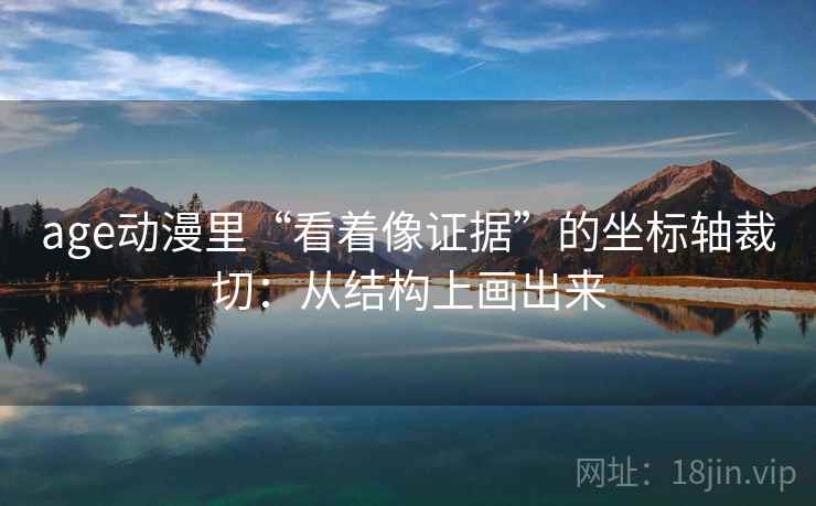 age动漫里“看着像证据”的坐标轴裁切：从结构上画出来