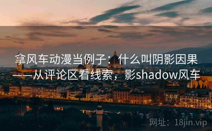 拿风车动漫当例子：什么叫阴影因果——从评论区看线索，影shadow风车
