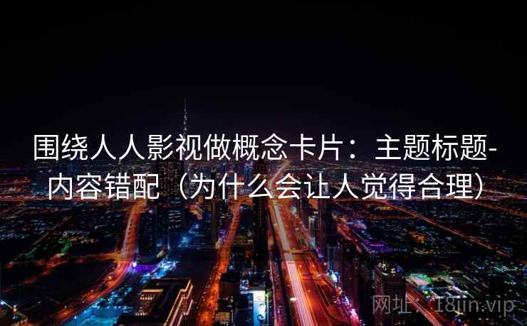 围绕人人影视做概念卡片：主题标题-内容错配（为什么会让人觉得合理）