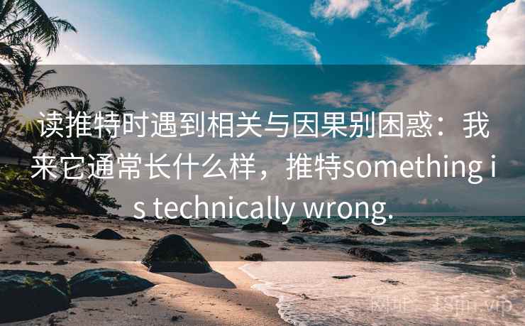 读推特时遇到相关与因果别困惑：我来它通常长什么样，推特something is technically wrong.