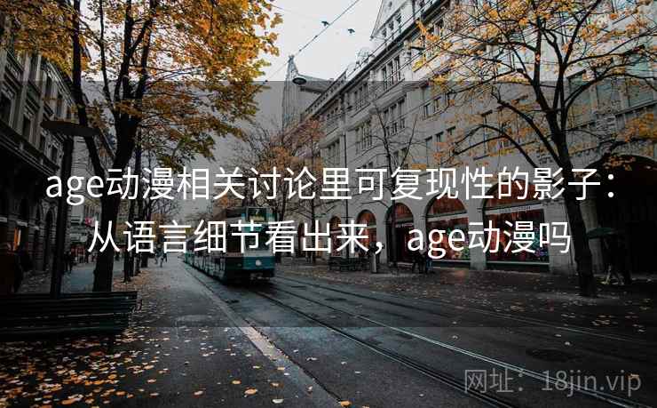 age动漫相关讨论里可复现性的影子：从语言细节看出来，age动漫吗