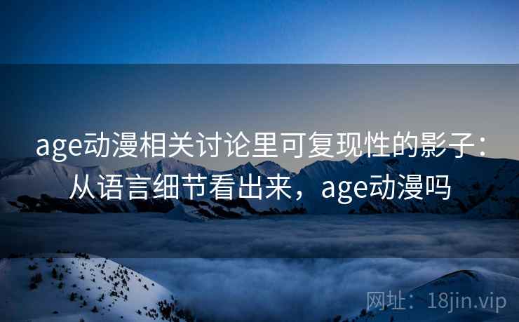 age动漫相关讨论里可复现性的影子：从语言细节看出来，age动漫吗