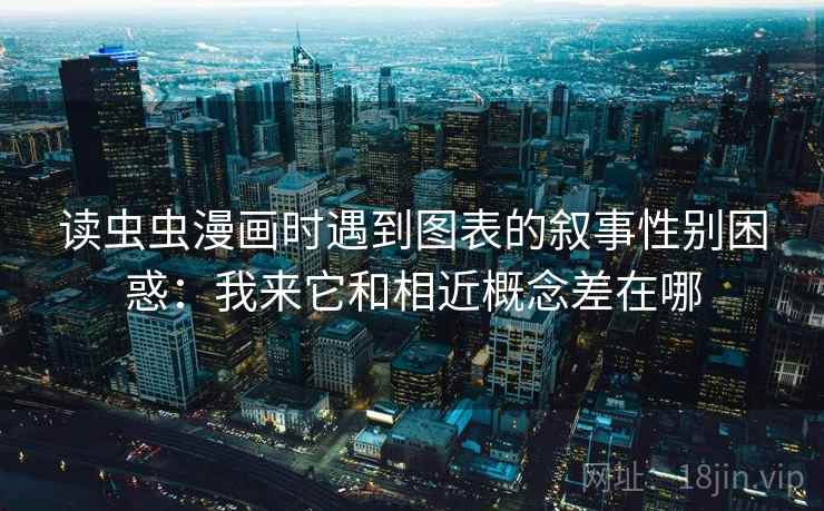 读虫虫漫画时遇到图表的叙事性别困惑：我来它和相近概念差在哪