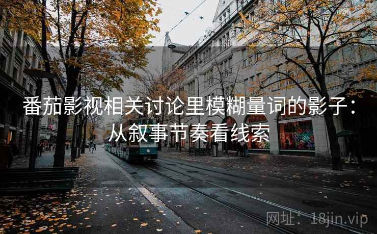 番茄影视相关讨论里模糊量词的影子：从叙事节奏看线索