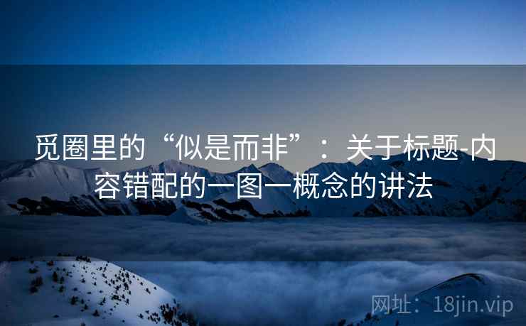 觅圈里的“似是而非”：关于标题-内容错配的一图一概念的讲法