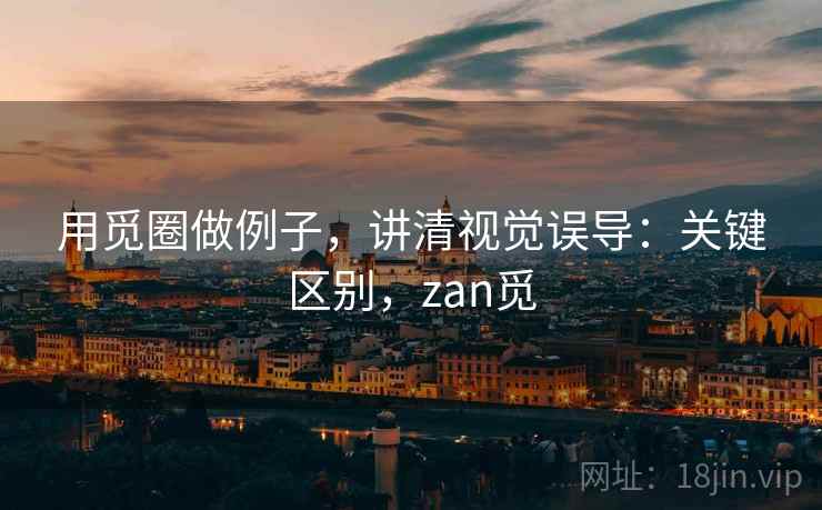 用觅圈做例子，讲清视觉误导：关键区别，zan觅
