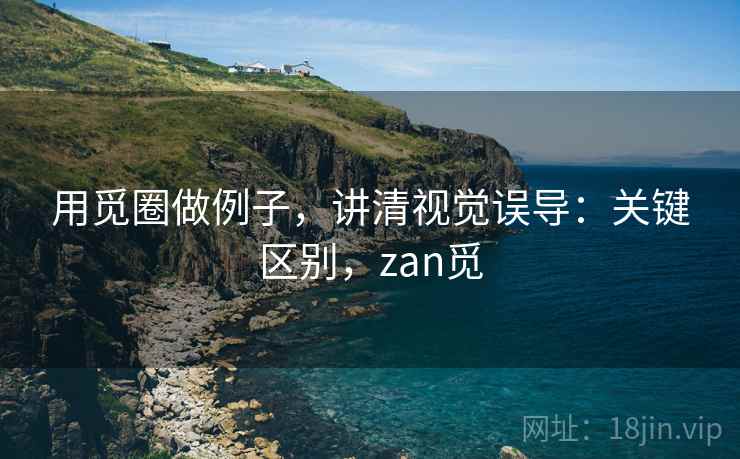 用觅圈做例子，讲清视觉误导：关键区别，zan觅