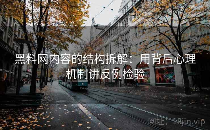 黑料网内容的结构拆解：用背后心理机制讲反例检验