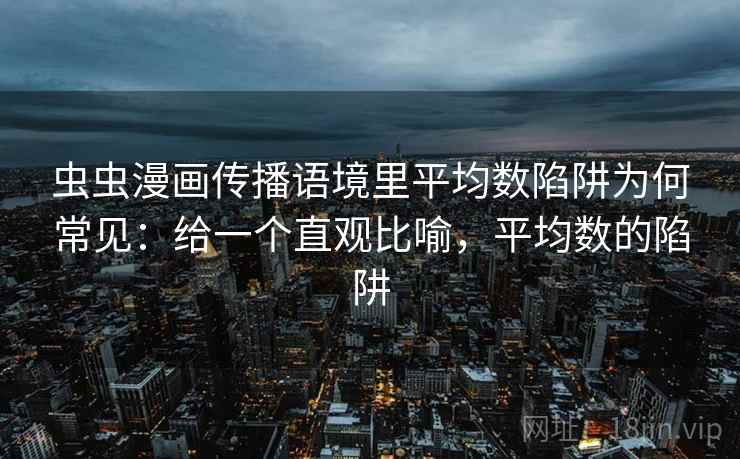 虫虫漫画传播语境里平均数陷阱为何常见：给一个直观比喻，平均数的陷阱