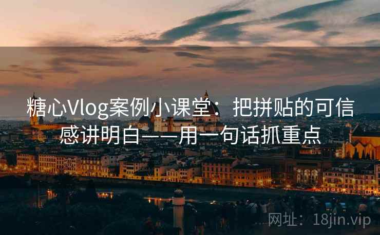 糖心Vlog案例小课堂：把拼贴的可信感讲明白——用一句话抓重点