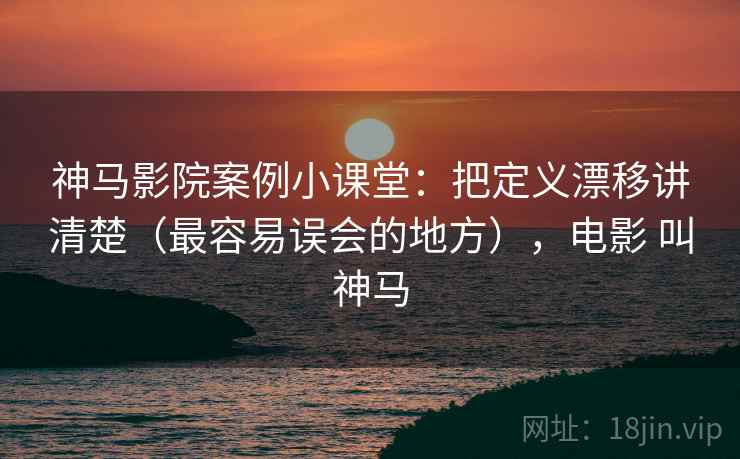 神马影院案例小课堂：把定义漂移讲清楚（最容易误会的地方），电影 叫神马