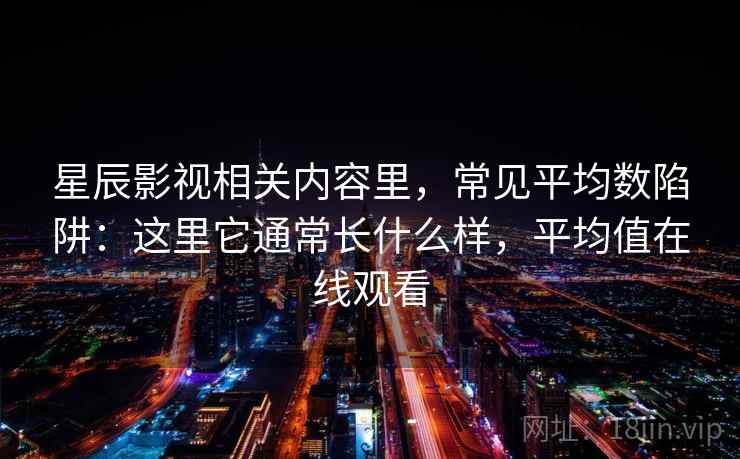 星辰影视相关内容里，常见平均数陷阱：这里它通常长什么样，平均值在线观看