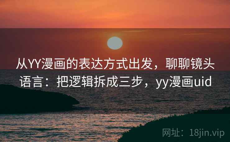 从YY漫画的表达方式出发，聊聊镜头语言：把逻辑拆成三步，yy漫画uid