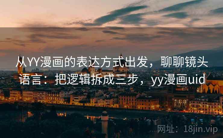 从YY漫画的表达方式出发,聊聊镜头语言:把逻辑拆成三步,yy漫画uid 从YY漫画的表达方式出发,聊聊镜头语言:把逻辑拆成三步,yy漫画uid