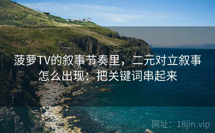 菠萝TV的叙事节奏里，二元对立叙事怎么出现：把关键词串起来