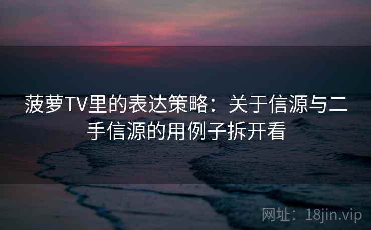 菠萝TV里的表达策略：关于信源与二手信源的用例子拆开看