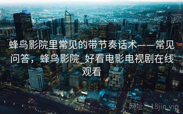 蜂鸟影院里常见的带节奏话术——常见问答，蜂鸟影院_好看电影电视剧在线观看