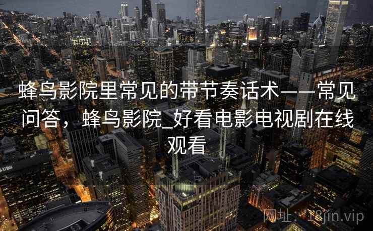 蜂鸟影院里常见的带节奏话术——常见问答，蜂鸟影院_好看电影电视剧在线观看
