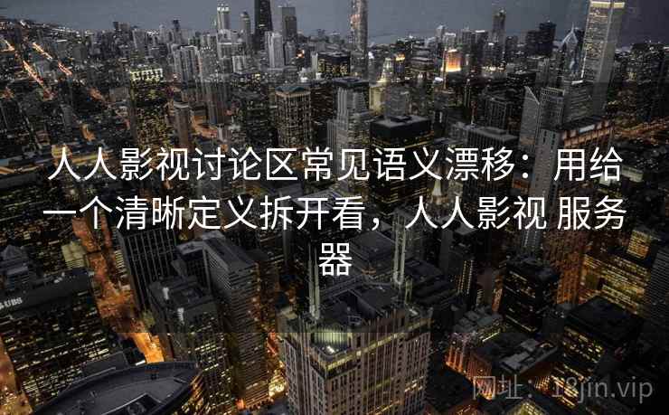 人人影视讨论区常见语义漂移：用给一个清晰定义拆开看，人人影视 服务器
