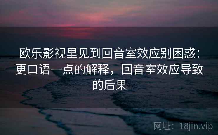欧乐影视里见到回音室效应别困惑：更口语一点的解释，回音室效应导致的后果