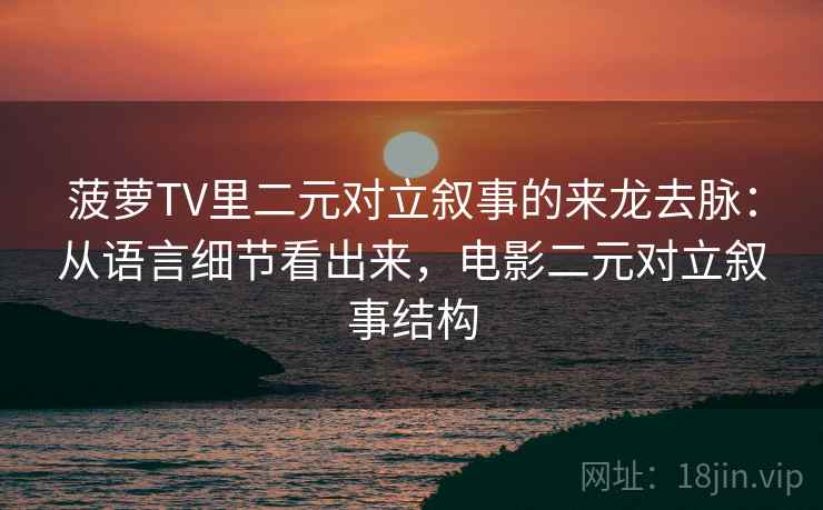 菠萝TV里二元对立叙事的来龙去脉:从语言细节看出来,电影二元对立叙事结构 菠萝TV里二元对立叙事的来龙去脉:从语言细节看出来,电影二元对立叙事结构