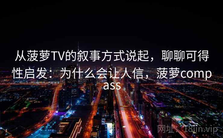 从菠萝TV的叙事方式说起，聊聊可得性启发：为什么会让人信，菠萝compass