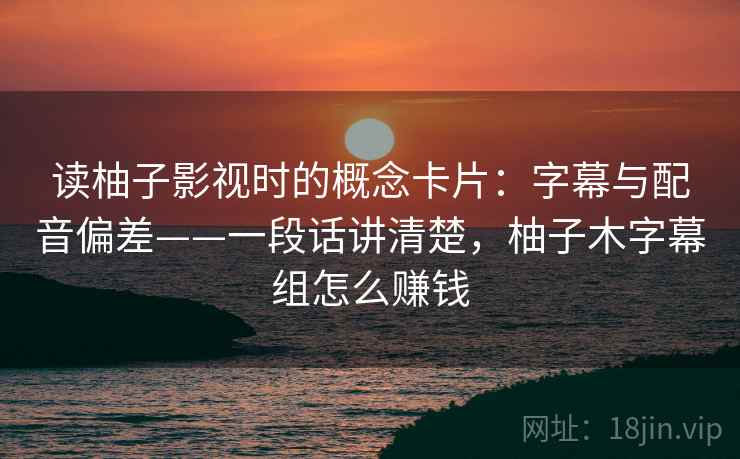 读柚子影视时的概念卡片：字幕与配音偏差——一段话讲清楚，柚子木字幕组怎么赚钱