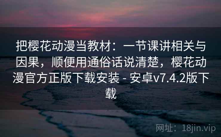 把樱花动漫当教材：一节课讲相关与因果，顺便用通俗话说清楚，樱花动漫官方正版下载安装 - 安卓v7.4.2版下载