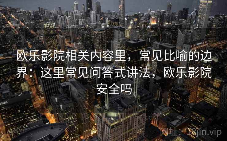 欧乐影院相关内容里，常见比喻的边界：这里常见问答式讲法，欧乐影院安全吗