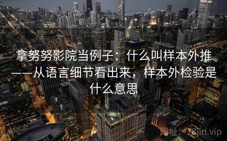 拿努努影院当例子：什么叫样本外推——从语言细节看出来，样本外检验是什么意思