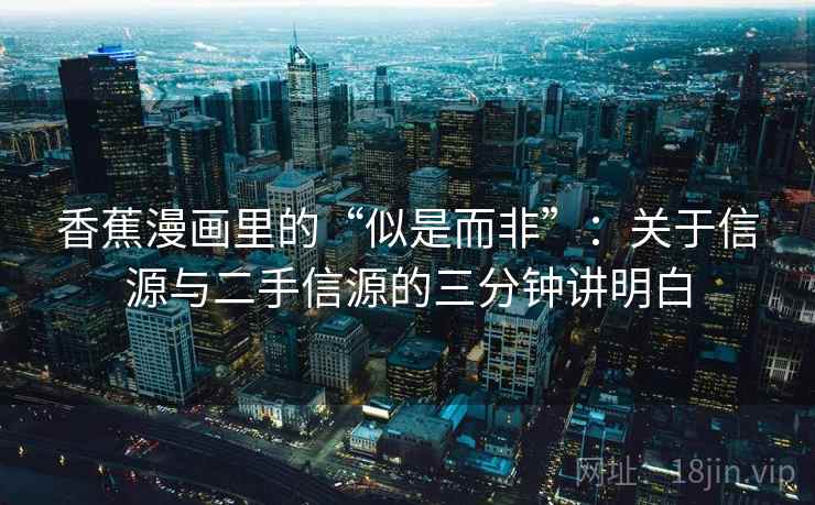 香蕉漫画里的“似是而非”：关于信源与二手信源的三分钟讲明白