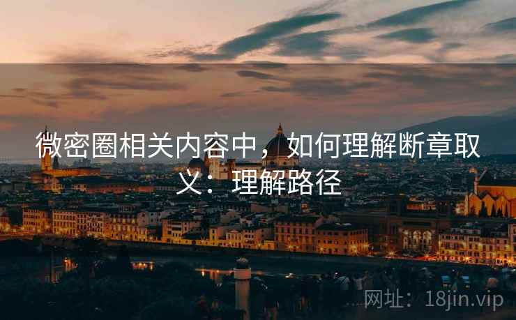 微密圈相关内容中,如何理解断章取义:理解路径 微密圈相关内容中,如何理解断章取义:理解路径
