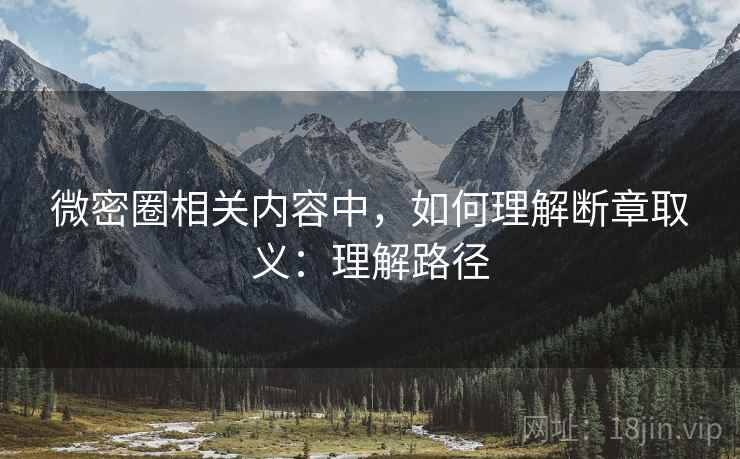 微密圈相关内容中，如何理解断章取义：理解路径