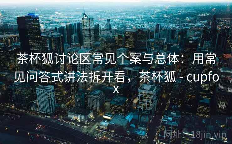茶杯狐讨论区常见个案与总体：用常见问答式讲法拆开看，茶杯狐 - cupfox