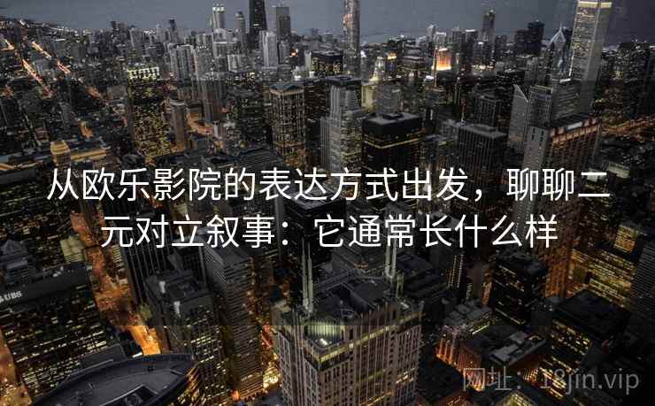 从欧乐影院的表达方式出发,聊聊二元对立叙事:它通常长什么样 从欧乐影院的表达方式出发,聊聊二元对立叙事:它通常长什么样