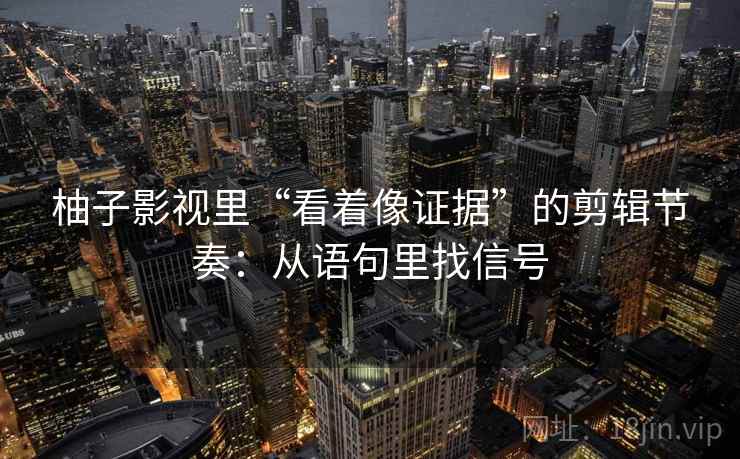 柚子影视里“看着像证据”的剪辑节奏：从语句里找信号