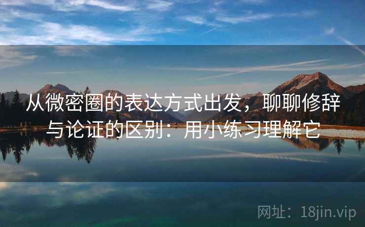 从微密圈的表达方式出发，聊聊修辞与论证的区别：用小练习理解它
