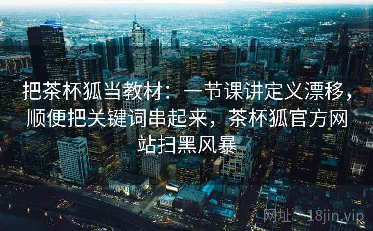 把茶杯狐当教材：一节课讲定义漂移，顺便把关键词串起来，茶杯狐官方网站扫黑风暴