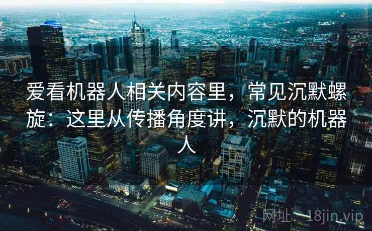 爱看机器人相关内容里，常见沉默螺旋：这里从传播角度讲，沉默的机器人