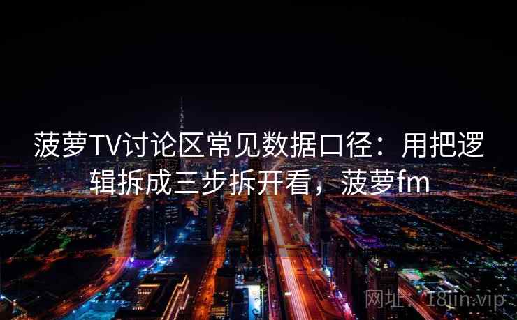 菠萝TV讨论区常见数据口径：用把逻辑拆成三步拆开看，菠萝fm