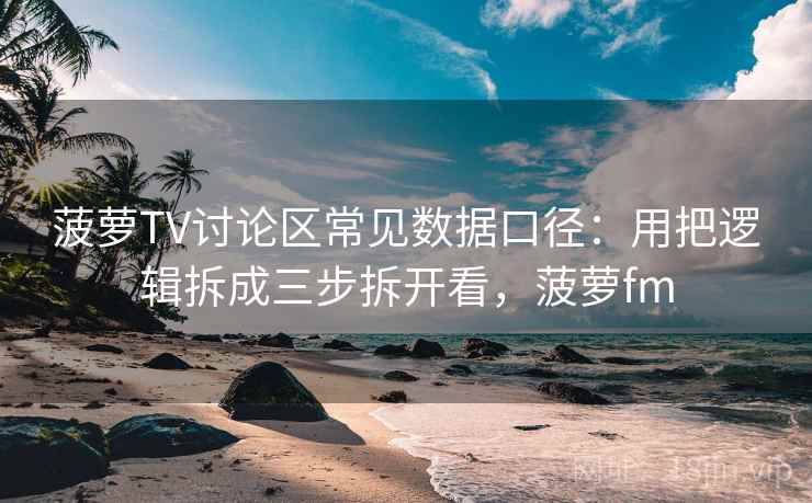 菠萝TV讨论区常见数据口径：用把逻辑拆成三步拆开看，菠萝fm
