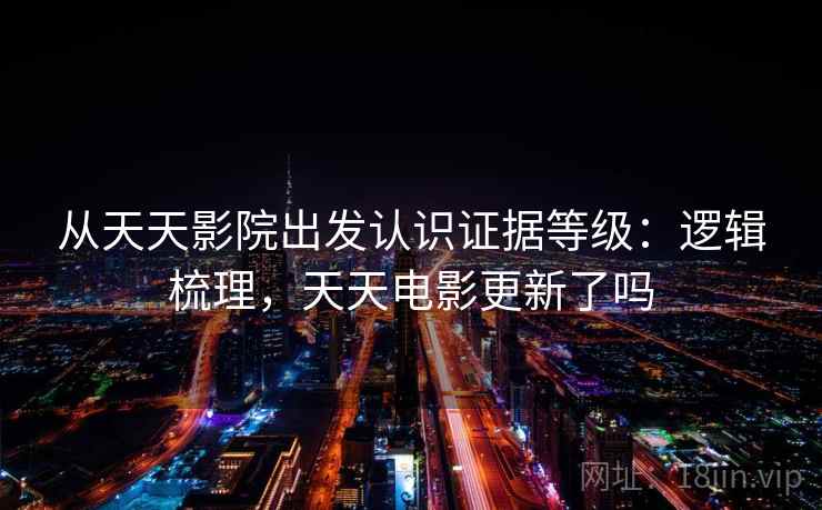 从天天影院出发认识证据等级：逻辑梳理，天天电影更新了吗