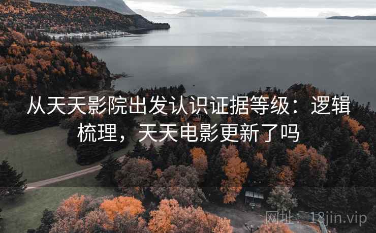 从天天影院出发认识证据等级：逻辑梳理，天天电影更新了吗