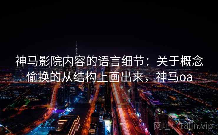 神马影院内容的语言细节：关于概念偷换的从结构上画出来，神马oa