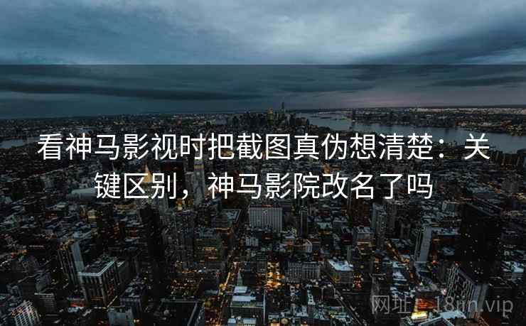 看神马影视时把截图真伪想清楚：关键区别，神马影院改名了吗