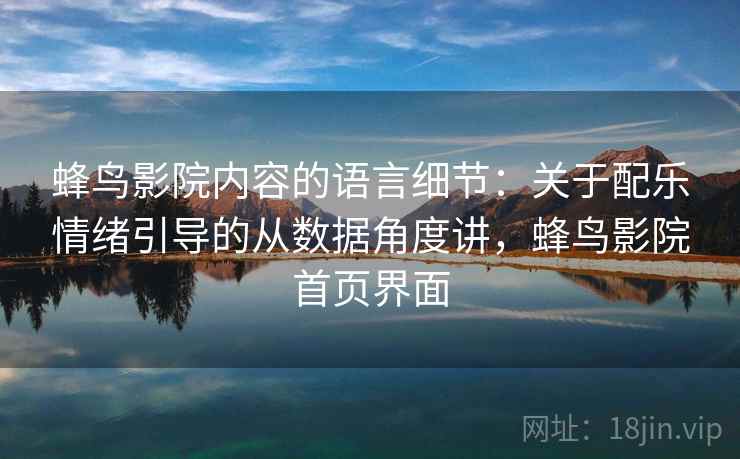 蜂鸟影院内容的语言细节:关于配乐情绪引导的从数据角度讲,蜂鸟影院首页界面 蜂鸟影院内容的语言细节:关于配乐情绪引导的从数据角度讲,蜂鸟影院首页界面