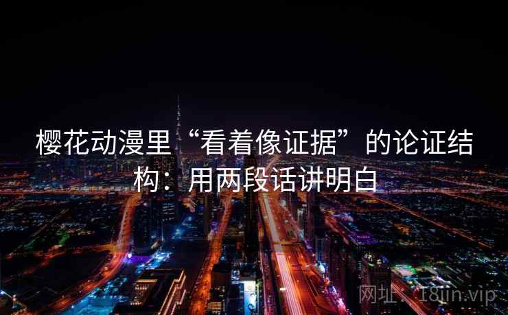 樱花动漫里“看着像证据”的论证结构：用两段话讲明白