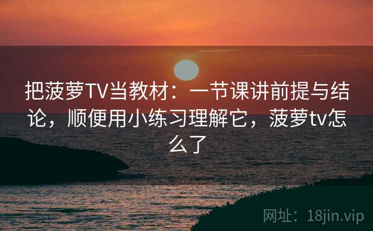 把菠萝TV当教材：一节课讲前提与结论，顺便用小练习理解它，菠萝tv怎么了