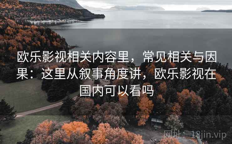 欧乐影视相关内容里，常见相关与因果：这里从叙事角度讲，欧乐影视在国内可以看吗